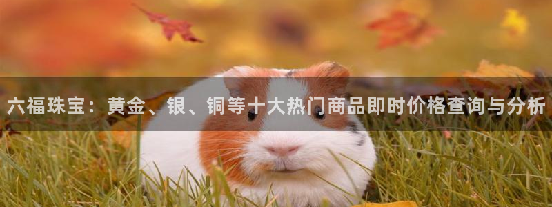 开丰娱乐线路：六福珠宝：黄金、银、铜等十大热门商品即时价格查询与分析