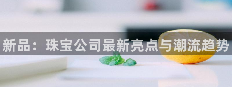 开丰娱乐新登录平台：新品：珠宝公司最新亮点与潮流趋势
