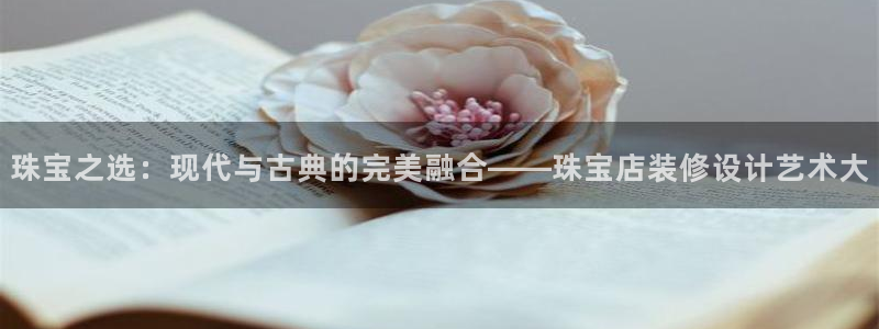 开丰娱乐天：珠宝之选：现代与古典的完美融合——珠宝店装修设计艺术大