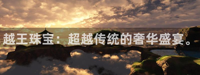 开丰娱乐注册登录不了：越王珠宝：超越传统的奢华盛宴。