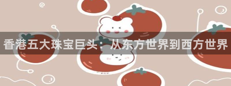 开丰娱乐网址：香港五大珠宝巨头：从东方世界到西方世界