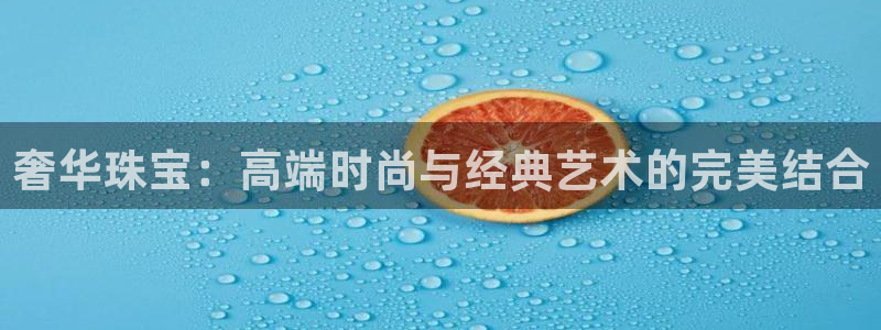 开丰娱乐登陆地址：奢华珠宝：高端时尚与经典艺术的完美结合