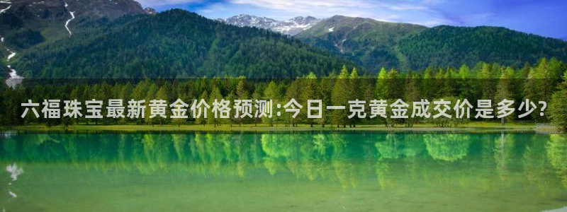 开丰娱乐最新活动：六福珠宝最新黄金价格预测:今日一克黄金成交价是多少?