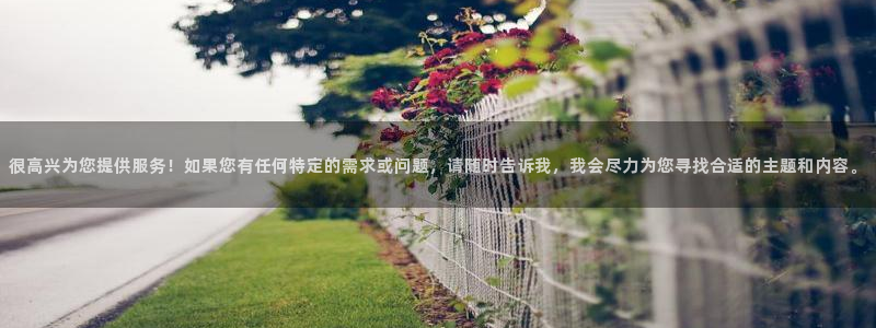 开丰娱乐网官网注册入口：很高兴为您提供服务！如果您有任何特定的需求或问题，请随时