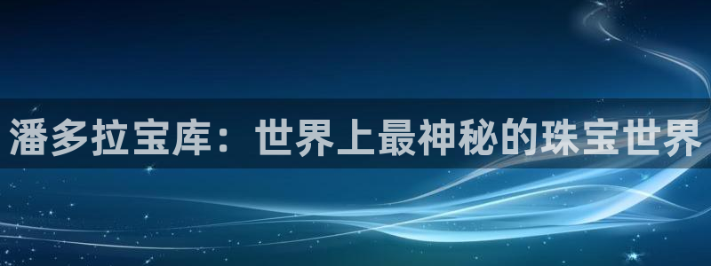 开丰娱乐登录注册：潘多拉宝库：世界上最神秘的珠宝世界