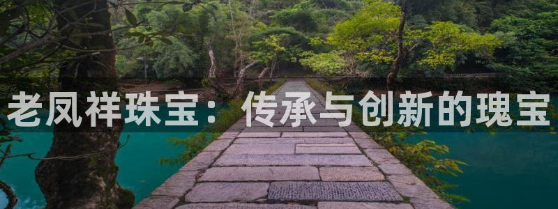开丰娱乐：老凤祥珠宝：传承与创新的瑰宝