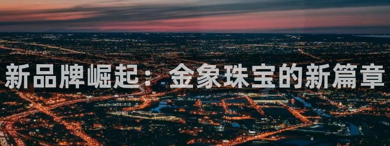 开丰娱乐注册登录不了：新品牌崛起：金象珠宝的新篇章