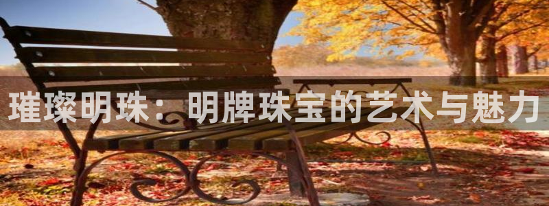开丰娱乐平台官网登录：璀璨明珠：明牌珠宝的艺术与魅力