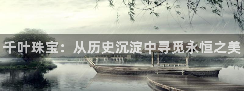开丰娱乐怎么样：千叶珠宝：从历史沉淀中寻觅永恒之美