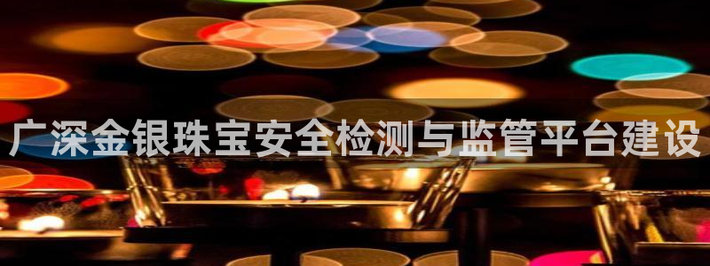 开丰娱乐：广深金银珠宝安全检测与监管平台建设