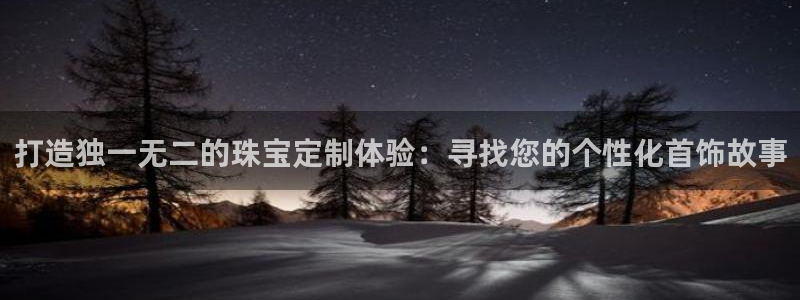 开丰娱乐官网首页：打造独一无二的珠宝定制体验：寻找您的个性化首饰故事