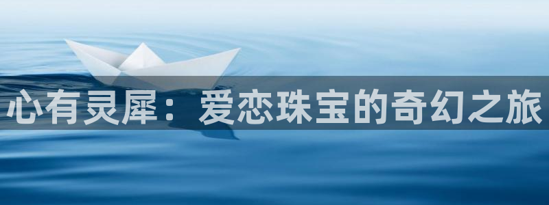 开丰娱乐平台注册时间：心有灵犀：爱恋珠宝的奇幻之旅