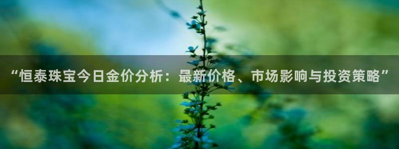 开丰娱乐网站：“恒泰珠宝今日金价分析：最新价格、市场影响与投资策略”