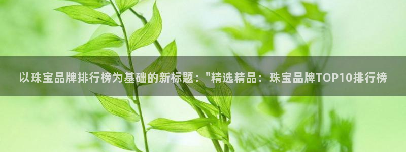 开丰娱乐注册登录不了：以珠宝品牌排行榜为基础的新标题：\