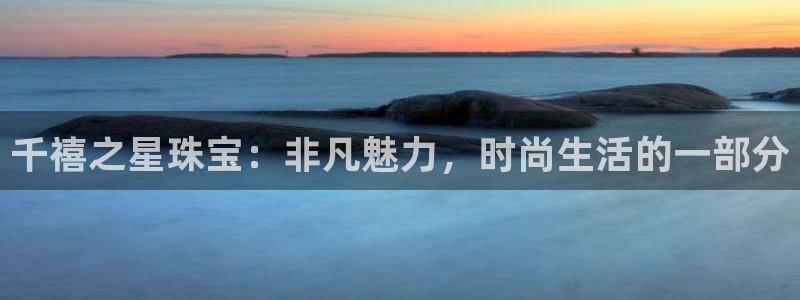 开丰娱乐官方app：千禧之星珠宝：非凡魅力，时尚生活的一部分