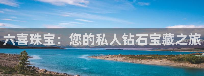 开丰娱乐怎么开转点：六喜珠宝：您的私人钻石宝藏之旅