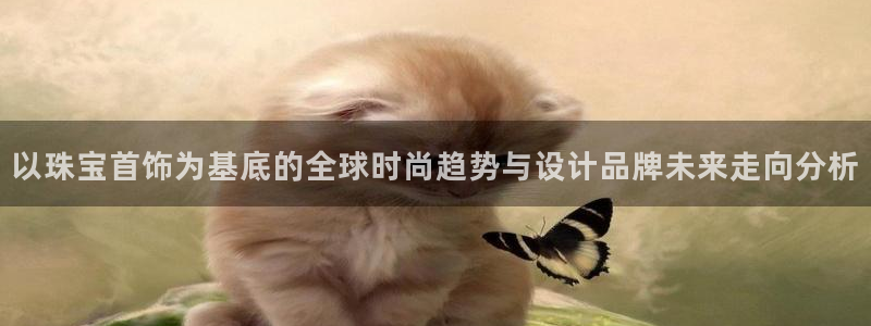 开丰娱乐地址：以珠宝首饰为基底的全球时尚趋势与设计品牌未来走向分析