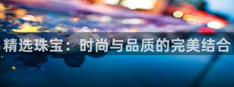 开丰娱乐登录注册：精选珠宝：时尚与品质的完美结合