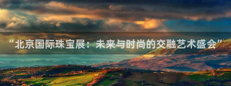 开丰娱乐平台注册时间：“北京国际珠宝展：未来与时尚的交融艺术盛会”