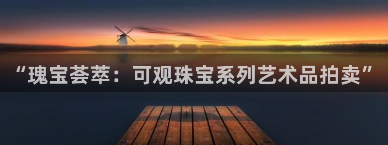 开丰娱乐平台登录网址：“瑰宝荟萃：可观珠宝系列艺术品拍卖”