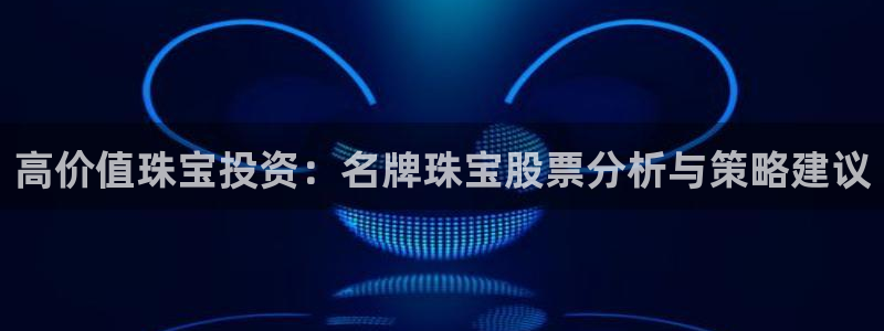 开丰娱乐官网：高价值珠宝投资：名牌珠宝股票分析与策略建议
