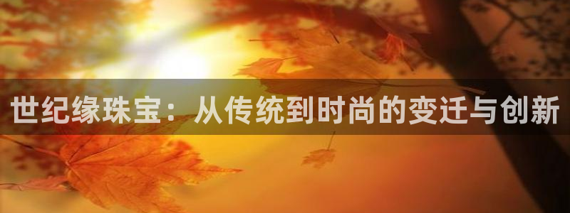 开丰娱乐登入地址在哪：世纪缘珠宝：从传统到时尚的变迁与创新