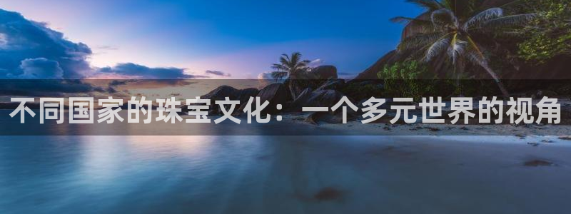 开丰娱乐网站官网：不同国家的珠宝文化：一个多元世界的视角