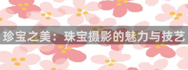 开丰娱乐乙833_43：珍宝之美：珠宝摄影的魅力与技艺