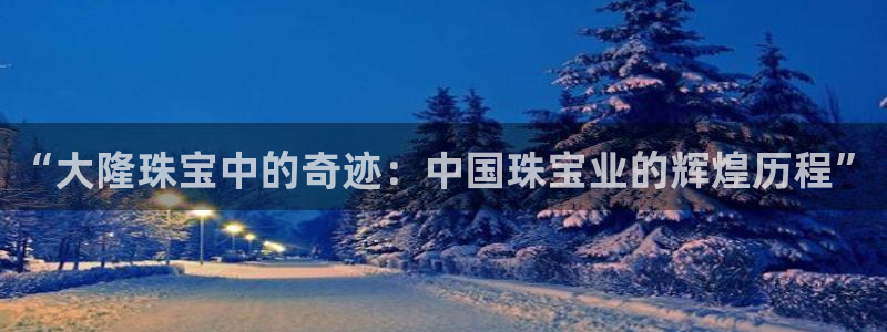 开丰娱乐2登录：“大隆珠宝中的奇迹：中国珠宝业的辉煌历程”