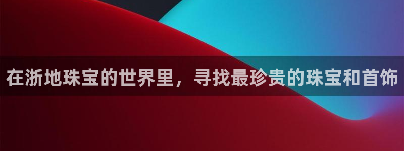 开丰娱乐网站：在浙地珠宝的世界里，寻找最珍贵的珠宝和首饰