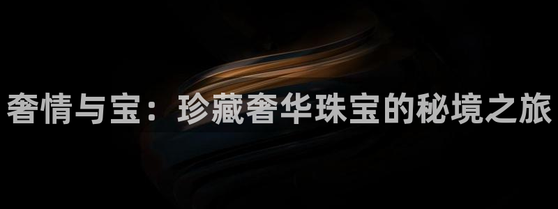 开丰娱乐登录网址：奢情与宝：珍藏奢华珠宝的秘境之旅