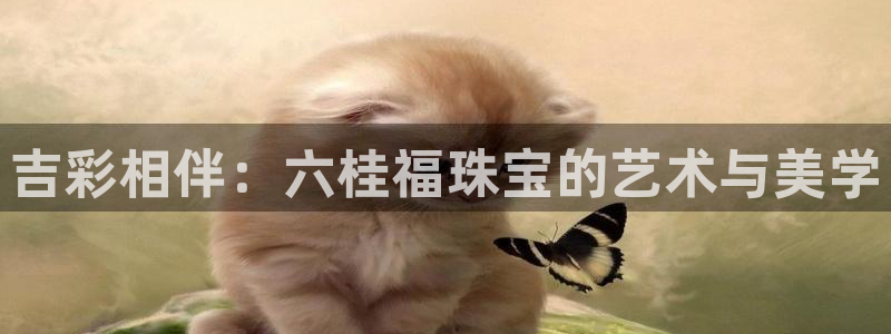 开丰娱乐平台注册时间：吉彩相伴：六桂福珠宝的艺术与美学