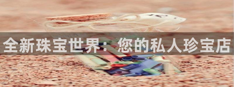 开丰娱乐平台注册地址：全新珠宝世界：您的私人珍宝店
