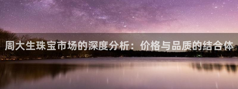 开丰娱乐体育平台：周大生珠宝市场的深度分析：价格与品质的结合体