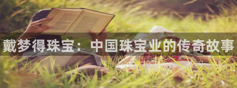 开丰娱乐平台登录网址：戴梦得珠宝：中国珠宝业的传奇故事