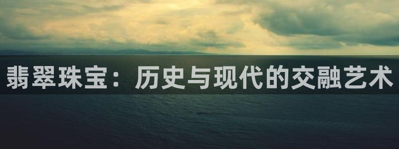 开丰娱乐app：翡翠珠宝：历史与现代的交融艺术