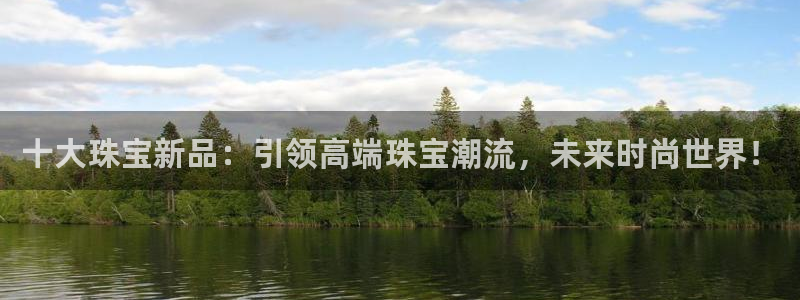 开丰娱乐体育平台：十大珠宝新品：引领高端珠宝潮流，未来时尚世界！