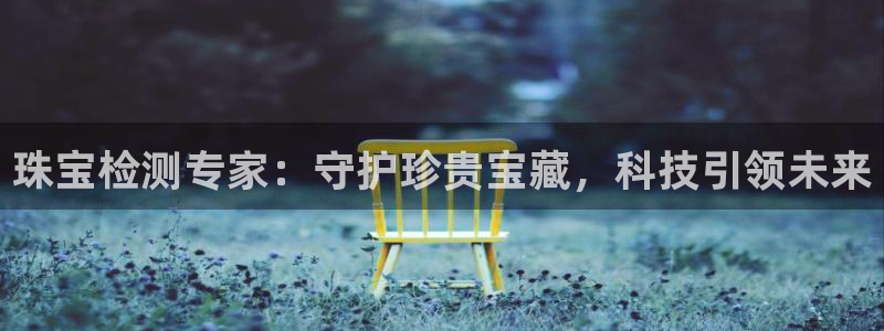 开丰娱乐登录注册：珠宝检测专家：守护珍贵宝藏，科技引领未来