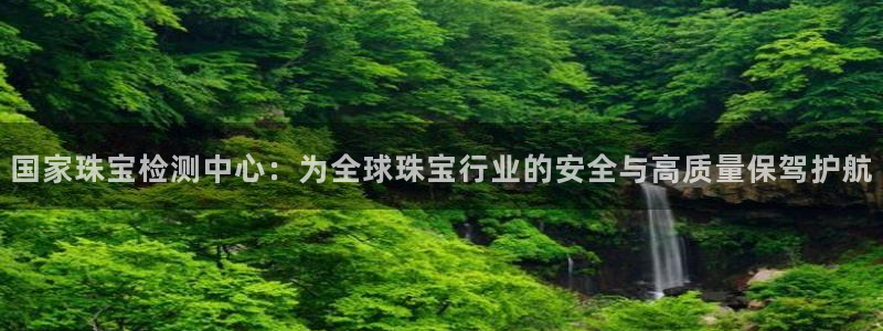 开丰娱乐登陆地址：国家珠宝检测中心：为全球珠宝行业的安全与高质量保驾护航