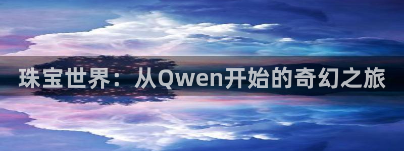 开丰娱乐登录地址入口：珠宝世界：从Qwen开始的奇幻之旅