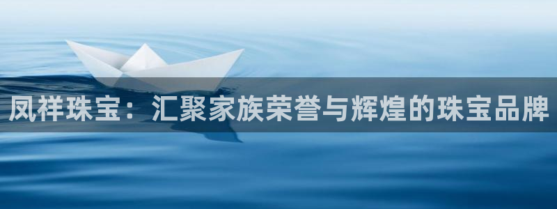 开丰娱乐平台注册时间：凤祥珠宝：汇聚家族荣誉与辉煌的珠宝品牌