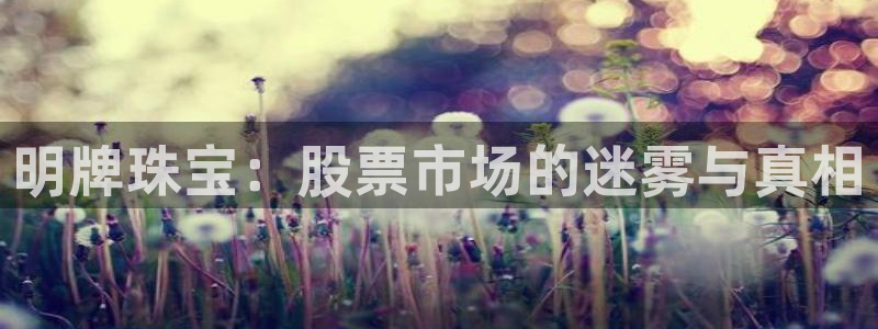 开丰娱乐登入地址是什么：明牌珠宝：股票市场的迷雾与真相