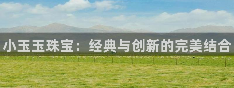 如何注册开丰娱乐账号：小玉玉珠宝：经典与创新的完美结合