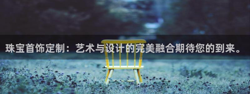 开丰娱乐登录地址入口：珠宝首饰定制：艺术与设计的完美融合期待您的到来。