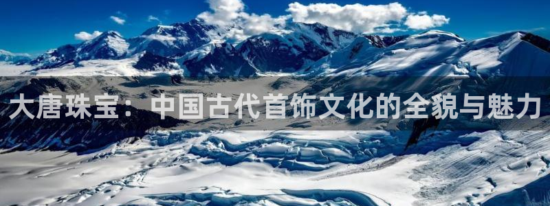 开丰娱乐优七九九47：大唐珠宝：中国古代首饰文化的全貌与魅力