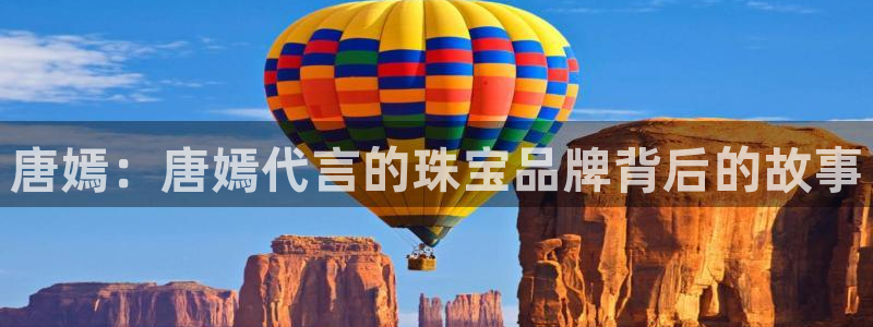 开丰娱乐千67五壹叁八：唐嫣：唐嫣代言的珠宝品牌背后的故事