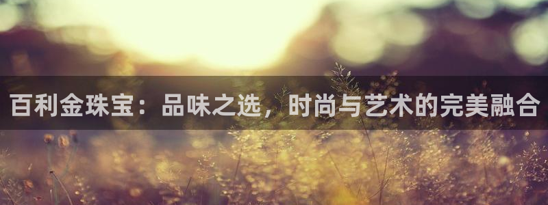 开丰娱乐登入地址查询：百利金珠宝：品味之选，时尚与艺术的完美融合