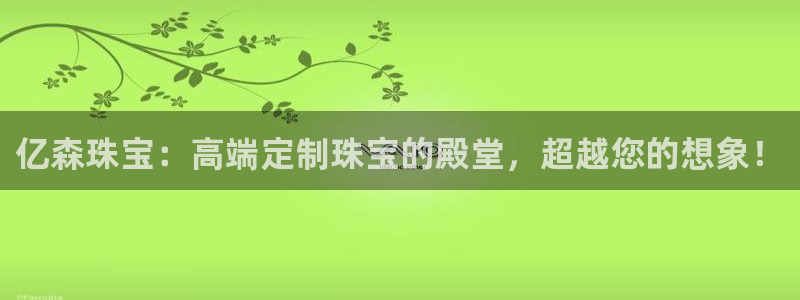 开丰娱乐天富娱乐：亿森珠宝：高端定制珠宝的殿堂，超越您的想象！