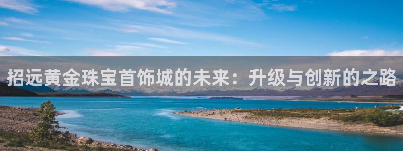 开丰娱乐官方app：招远黄金珠宝首饰城的未来：升级与创新的之路