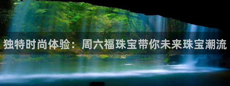 开丰娱乐登录注册：独特时尚体验：周六福珠宝带你未来珠宝潮流